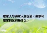 娘家人與婆家人的區(qū)別（婆家和娘家的區(qū)別是什么）