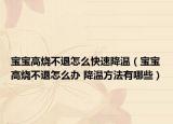 寶寶高燒不退怎么快速降溫（寶寶高燒不退怎么辦 降溫方法有哪些）