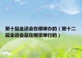 第十屆全運(yùn)會(huì)在哪舉辦的（第十二屆全運(yùn)會(huì)是在哪里舉行的）