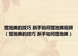 擺地?cái)偟募记?新手如何擺地?cái)傄曨l（擺地?cái)偟募记?新手如何擺地?cái)偅? /></span></a>
                        <h2><a href=