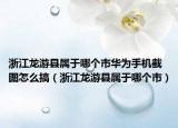 浙江龍游縣屬于哪個(gè)市華為手機(jī)截圖怎么搞（浙江龍游縣屬于哪個(gè)市）