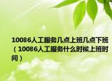 10086人工服務(wù)幾點(diǎn)上班幾點(diǎn)下班（10086人工服務(wù)什么時(shí)候上班時(shí)間）