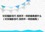 紀(jì)實(shí)攝影技巧 找到不一樣的視角是什么（紀(jì)實(shí)攝影技巧 找到不一樣的視角）