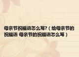 母親節(jié)祝福語(yǔ)怎么寫(xiě)?（給母親節(jié)的祝福語(yǔ) 母親節(jié)的祝福語(yǔ)怎么寫(xiě)）