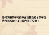 如何改善孩子內(nèi)向不主動(dòng)的性格（孩子性格內(nèi)向怎么辦 多主動(dòng)與孩子交流）