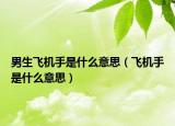 男生飛機(jī)手是什么意思（飛機(jī)手是什么意思）