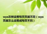 wps怎樣設(shè)置每頁(yè)頁(yè)眉不同（wps頁(yè)眉怎么設(shè)置成每頁(yè)不同）