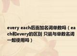 every each后面加名詞單數(shù)嗎（each和every的區(qū)別 只能與單數(shù)名詞一起使用嗎）