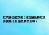 紅燒鱔魚的方法（紅燒鱔魚的做法步驟是什么 鱔魚要怎么切）