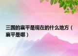 三國(guó)的襄平是現(xiàn)在的什么地方（襄平是哪）