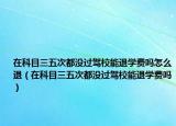 在科目三五次都沒過駕校能退學(xué)費(fèi)嗎怎么退（在科目三五次都沒過駕校能退學(xué)費(fèi)嗎）
