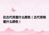 在古代青是什么顏色（古代青袍是什么顏色）