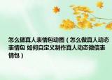 怎么做真人表情包動圖（怎么做真人動態(tài)表情包 如何自定義制作真人動態(tài)微信表情包）