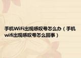 手機WiFi出現(xiàn)感嘆號怎么辦（手機wifi出現(xiàn)感嘆號怎么回事）