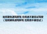 如何避免酒駕醉駕 危險(xiǎn)請(qǐng)不要嘗試駕駛（如何避免酒駕醉駕 危險(xiǎn)請(qǐng)不要嘗試）