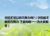 孕婦不可以吃巧克力嗎?（孕婦能不能吃巧克力 下面問題一一為大家解答）