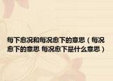 每下愈況和每況愈下的意思（每況愈下的意思 每況愈下是什么意思）