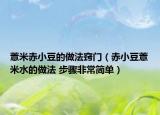 薏米赤小豆的做法竅門（赤小豆薏米水的做法 步驟非常簡單）