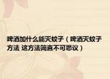 啤酒加什么能滅蚊子（啤酒滅蚊子方法 這方法簡直不可思議）