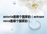 astoria是哪個(gè)國家的（astrazeneca是哪個(gè)國家的）