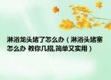 淋浴龍頭堵了怎么辦（淋浴頭堵塞怎么辦 教你幾招,簡(jiǎn)單又實(shí)用）