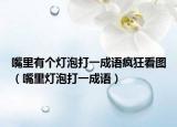 嘴里有個(gè)燈泡打一成語瘋狂看圖（嘴里燈泡打一成語）