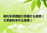 摩托車所謂的大貿(mào)是什么意思（大貿(mào)摩托車什么意思）