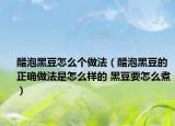 醋泡黑豆怎么個(gè)做法（醋泡黑豆的正確做法是怎么樣的 黑豆要怎么煮）