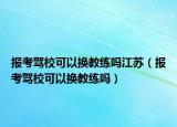 報(bào)考駕校可以換教練嗎江蘇（報(bào)考駕?？梢該Q教練嗎）