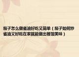 茄子怎么做省油好吃又簡(jiǎn)單（茄子如何炒省油又好吃在家就能做出餐館美味）