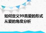 如何定義99真愛的形式從愛的角度分析