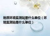 地質(zhì)環(huán)境監(jiān)測(cè)站是什么單位（環(huán)境監(jiān)測(cè)站是什么單位）