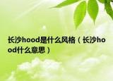 長沙hood是什么風(fēng)格（長沙hood什么意思）