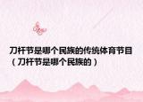 刀桿節(jié)是哪個(gè)民族的傳統(tǒng)體育節(jié)目（刀桿節(jié)是哪個(gè)民族的）