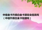 中信金卡升級(jí)白金卡額度會(huì)提高嗎（中信升級(jí)白金卡提額嗎）