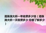 港珠澳大橋一年收費(fèi)多少錢（港珠澳大橋一天收費(fèi)多少 您都了解多少）
