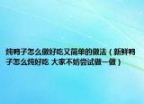 燉鴨子怎么做好吃又簡(jiǎn)單的做法（新鮮鴨子怎么燉好吃 大家不妨嘗試做一做）