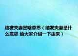 結(jié)發(fā)夫妻是啥意思（結(jié)發(fā)夫妻是什么意思 給大家介紹一下由來）