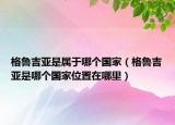 格魯吉亞是屬于哪個國家（格魯吉亞是哪個國家位置在哪里）