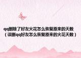 qq刪除了好友火花怎么恢復原來的天數(shù)（誤刪qq好友怎么恢復原來的火花天數(shù)）
