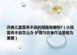 改善兒童營養(yǎng)不良的措施有哪些?（小孩營養(yǎng)不良怎么辦 護(hù)理與飲食療法是極為重要）