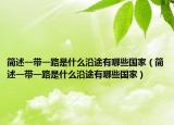簡(jiǎn)述一帶一路是什么沿途有哪些國(guó)家（簡(jiǎn)述一帶一路是什么沿途有哪些國(guó)家）
