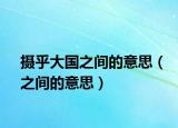 攝乎大國(guó)之間的意思（之間的意思）