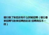 銀行除了秋招還有什么時候招聘（銀行春季招聘與秋季招聘的區(qū)別 招聘崗位不一樣）