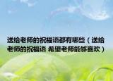 送給老師的祝福語(yǔ)都有哪些（送給老師的祝福語(yǔ) 希望老師能夠喜歡）