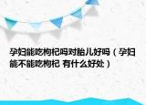 孕婦能吃枸杞嗎對(duì)胎兒好嗎（孕婦能不能吃枸杞 有什么好處）