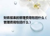 財務(wù)報表的管理費用包括什么（管理費用包括什么）