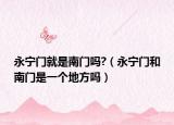 永寧門就是南門嗎?（永寧門和南門是一個地方嗎）