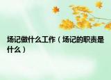 場記做什么工作（場記的職責是什么）