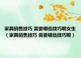 家具銷(xiāo)售技巧 需要哪些技巧呢女生（家具銷(xiāo)售技巧 需要哪些技巧呢）